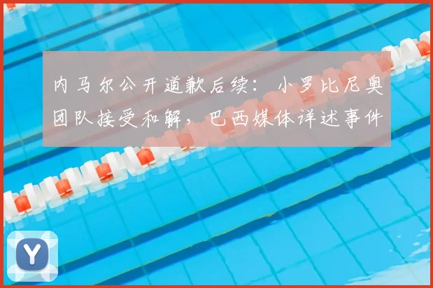 内马尔公开道歉后续:小罗比尼奥团队接受和解,巴西媒体详述事件始末