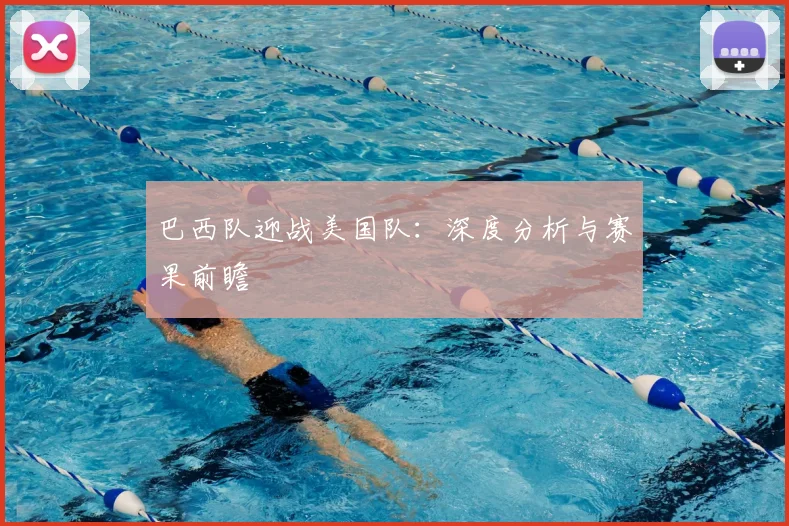 巴西队迎战美国队：深度分析与赛果前瞻