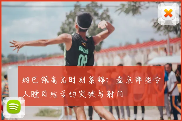 姆巴佩高光时刻集锦：盘点那些令人瞠目结舌的突破与射门