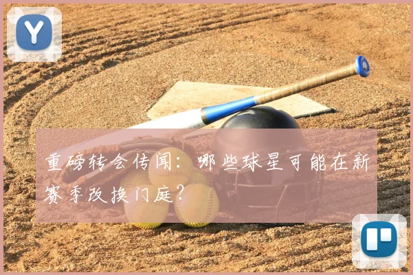 重磅转会传闻：哪些球星可能在新赛季改换门庭？