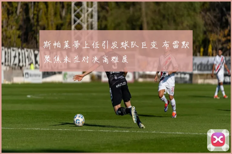 斯帕莱蒂上任引发球队巨变 布雷默聚焦米兰对决高难度