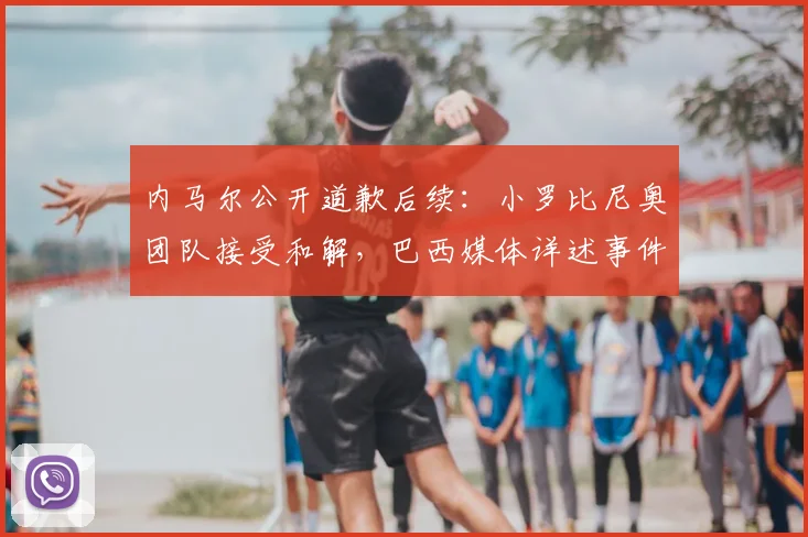 内马尔公开道歉后续：小罗比尼奥团队接受和解，巴西媒体详述事件始末
