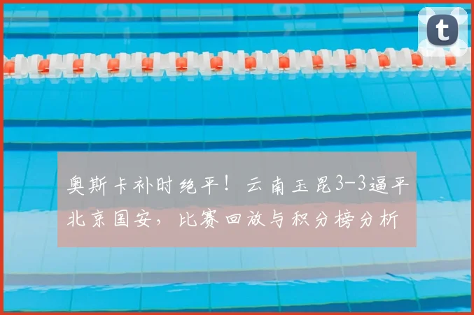 奥斯卡补时绝平!云南玉昆3-3逼平北京国安,比赛回放与积分榜分析