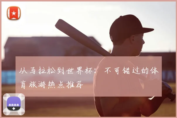 从马拉松到世界杯:不可错过的体育旅游热点推荐