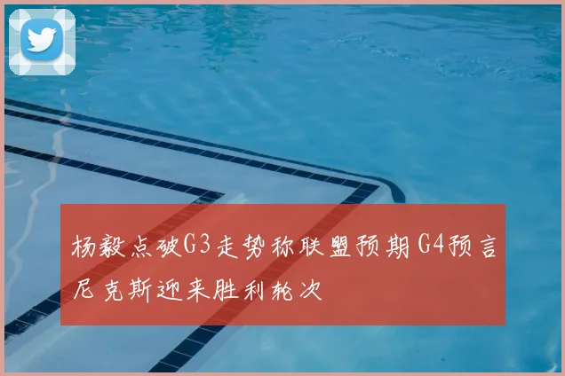 杨毅点破G3走势称联盟预期 G4预言尼克斯迎来胜利轮次
