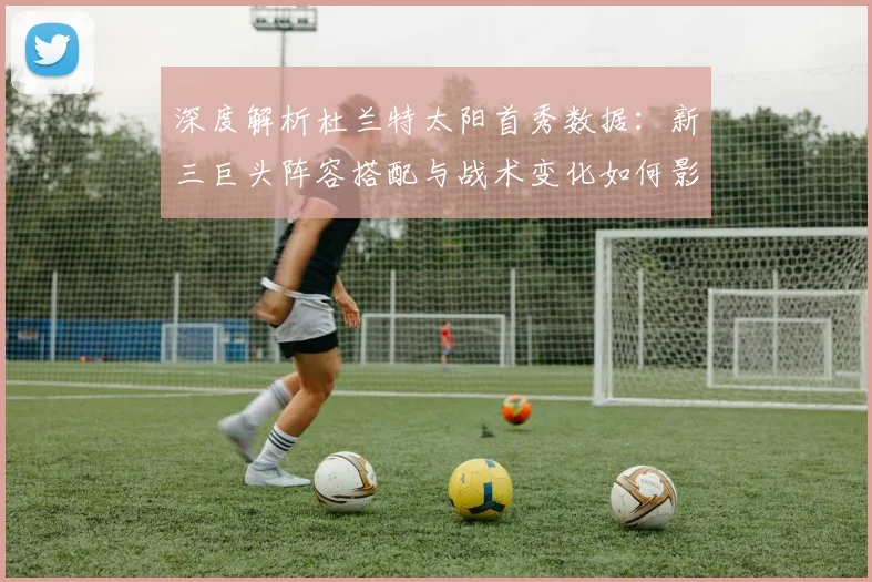 深度解析杜兰特太阳首秀数据：新三巨头阵容搭配与战术变化如何影响西部格局
