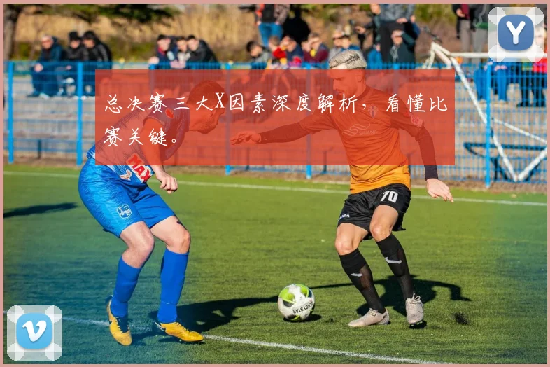 总决赛三大X因素深度解析，看懂比赛关键。