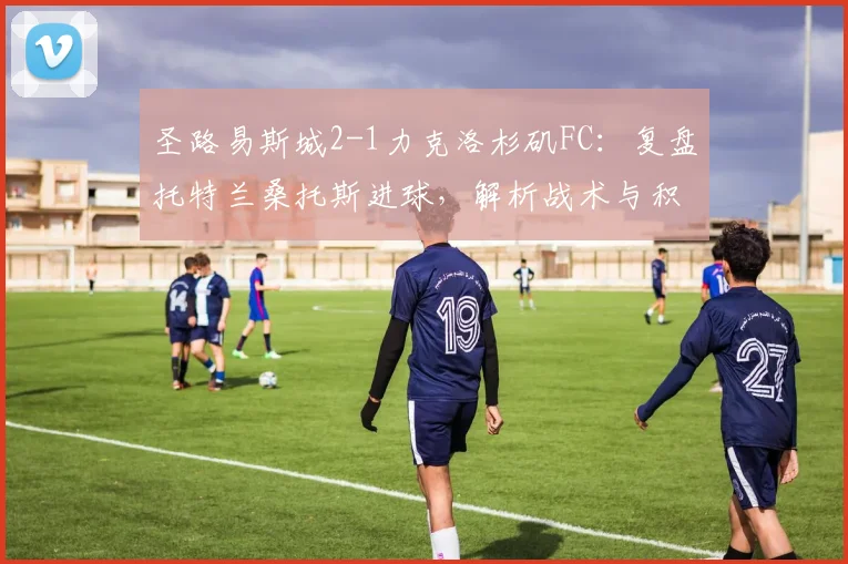 圣路易斯城2-1力克洛杉矶FC:复盘托特兰桑托斯进球,解析战术与积分影响