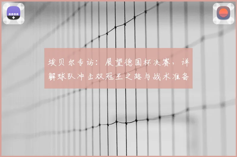 埃贝尔专访：展望德国杯决赛，详解球队冲击双冠王之路与战术准备