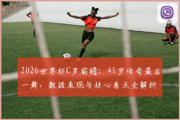 2026世界杯C罗前瞻：41岁传奇最后一舞，数据表现与核心看点全解析