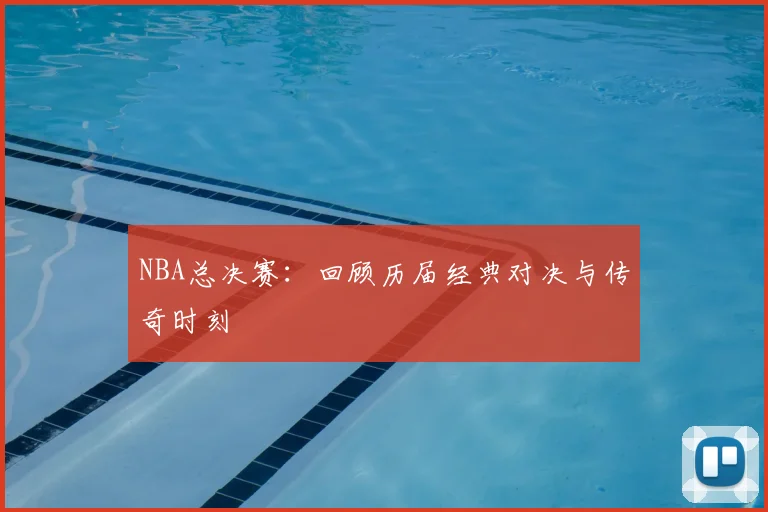 NBA总决赛：回顾历届经典对决与传奇时刻