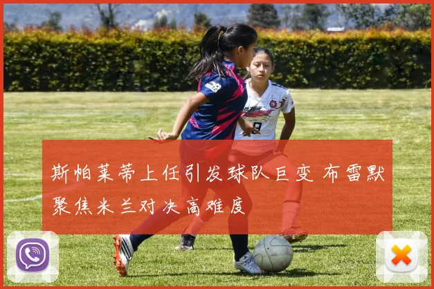 斯帕莱蒂上任引发球队巨变 布雷默聚焦米兰对决高难度