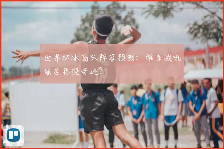 世界杯冰岛队阵容预测:维京战吼能否再现奇迹?