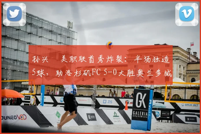 孙兴慜美职联首秀炸裂：半场独造5球，助洛杉矶FC 5-0大胜奥兰多城录像分析