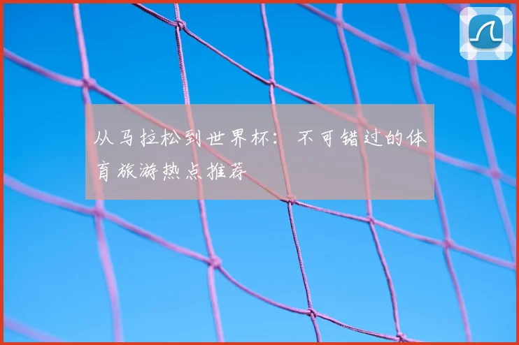 从马拉松到世界杯：不可错过的体育旅游热点推荐