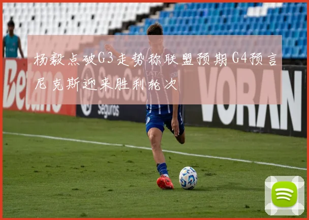 杨毅点破G3走势称联盟预期 G4预言尼克斯迎来胜利轮次