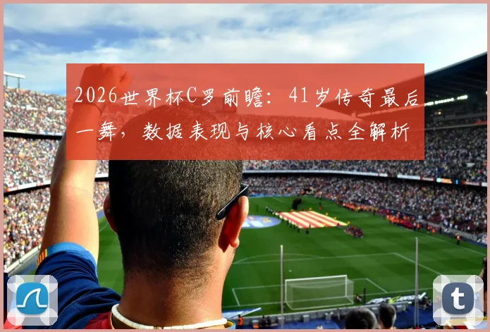 2026世界杯C罗前瞻：41岁传奇最后一舞，数据表现与核心看点全解析