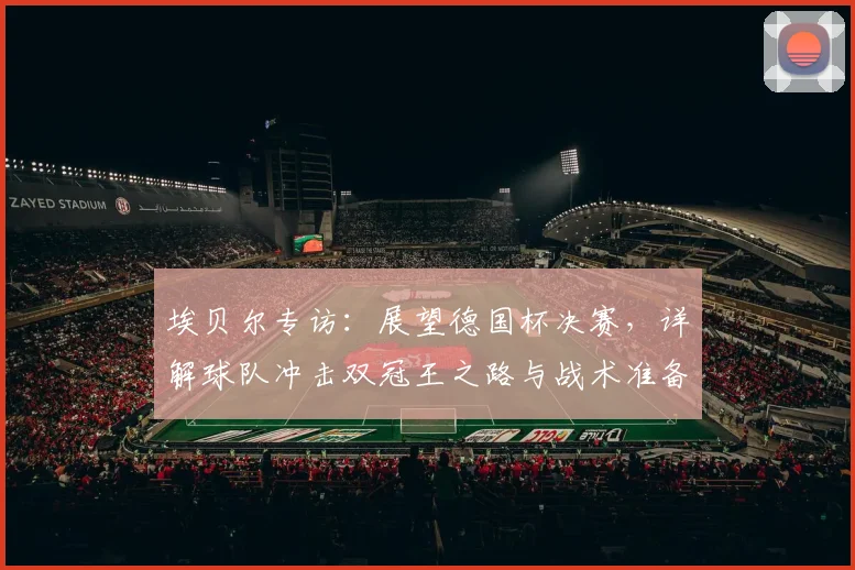 埃贝尔专访：展望德国杯决赛，详解球队冲击双冠王之路与战术准备