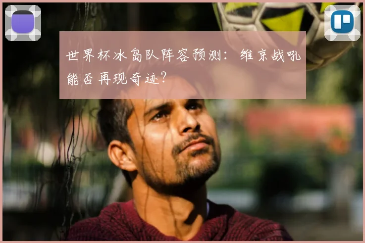 世界杯冰岛队阵容预测：维京战吼能否再现奇迹？