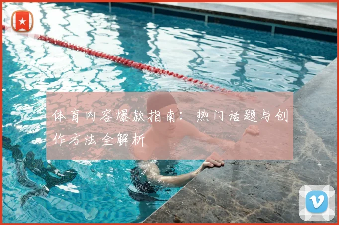 体育内容爆款指南：热门话题与创作方法全解析