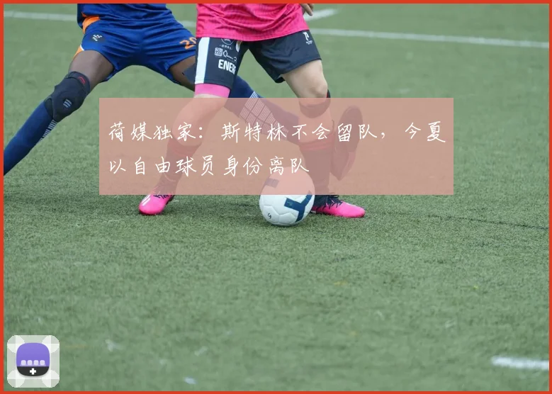 荷媒独家：斯特林不会留队，今夏以自由球员身份离队