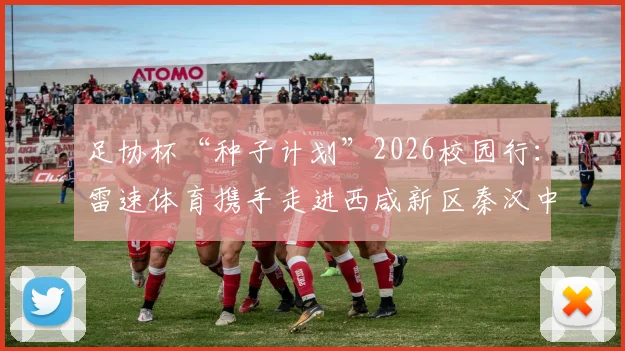 足协杯“种子计划”2026校园行：雷速体育携手走进西咸新区秦汉中学，助力青少年足球发展资源对接指南